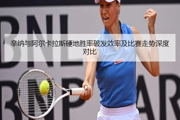 辛纳与阿尔卡拉斯硬地胜率破发效率及比赛走势深度对比